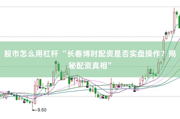 股市怎么用杠杆 “长春博时配资是否实盘操作？揭秘配资真相”