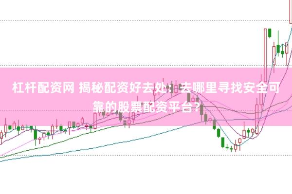 杠杆配资网 揭秘配资好去处：去哪里寻找安全可靠的股票配资平台？