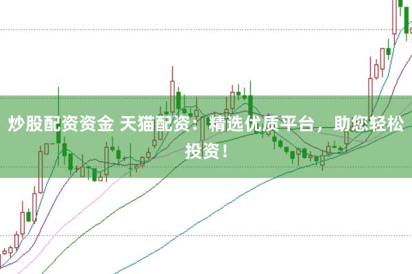 炒股配资资金 天猫配资：精选优质平台，助您轻松投资！