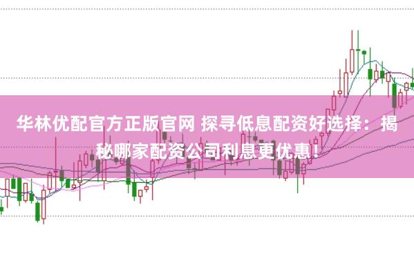 华林优配官方正版官网 探寻低息配资好选择：揭秘哪家配资公司利息更优惠！
