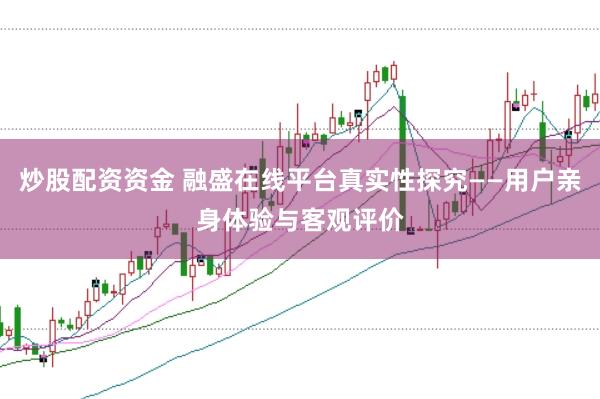炒股配资资金 融盛在线平台真实性探究——用户亲身体验与客观评价