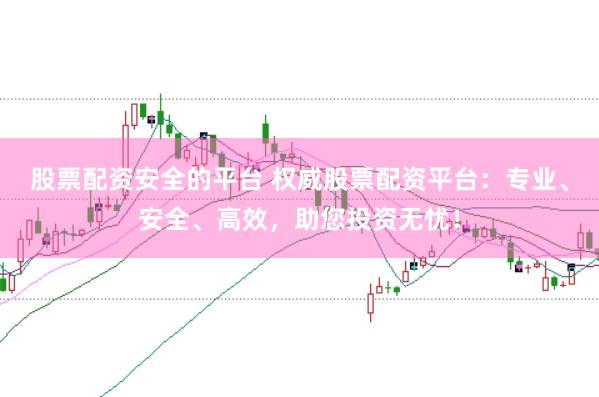 股票配资安全的平台 权威股票配资平台：专业、安全、高效，助您投资无忧！