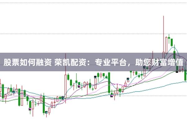 股票如何融资 荣凯配资：专业平台，助您财富增值