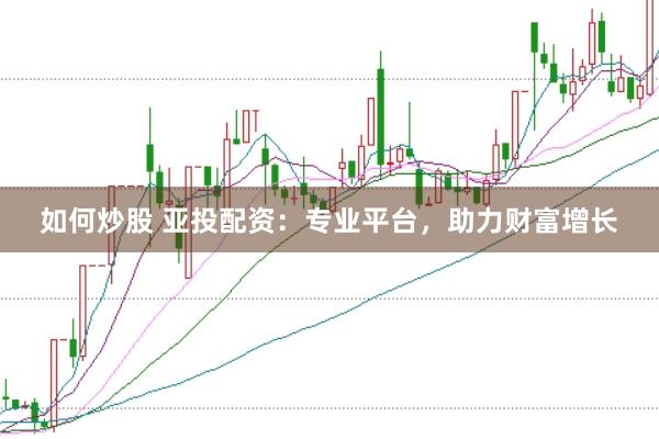 如何炒股 亚投配资：专业平台，助力财富增长