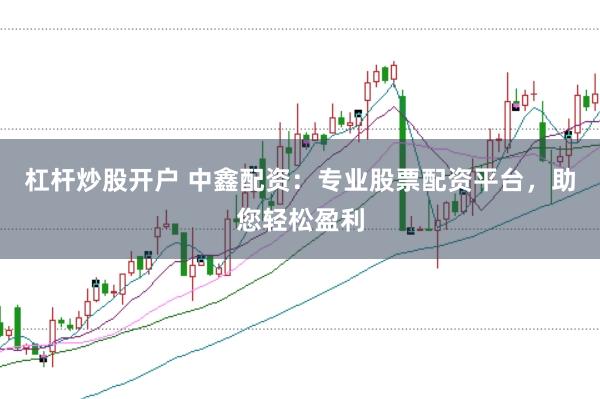 杠杆炒股开户 中鑫配资：专业股票配资平台，助您轻松盈利