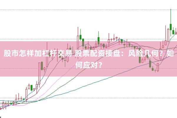 股市怎样加杠杆交易 股票配资接盘：风险几何？如何应对？