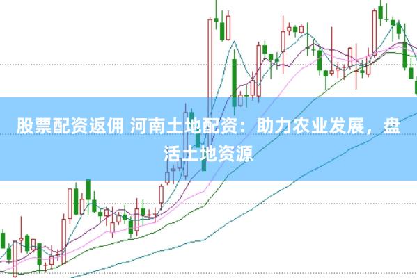 股票配资返佣 河南土地配资：助力农业发展，盘活土地资源