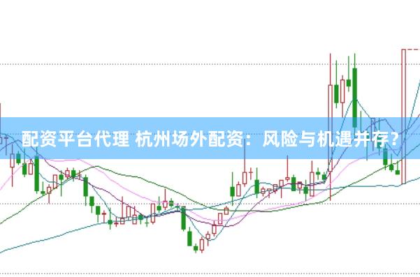 配资平台代理 杭州场外配资：风险与机遇并存？