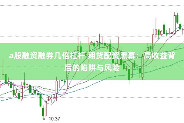 a股融资融券几倍杠杆 期货配资黑幕：高收益背后的陷阱与风险