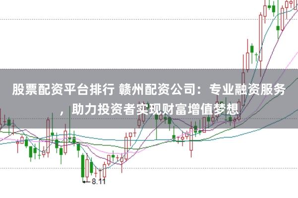 股票配资平台排行 赣州配资公司：专业融资服务，助力投资者实现财富增值梦想