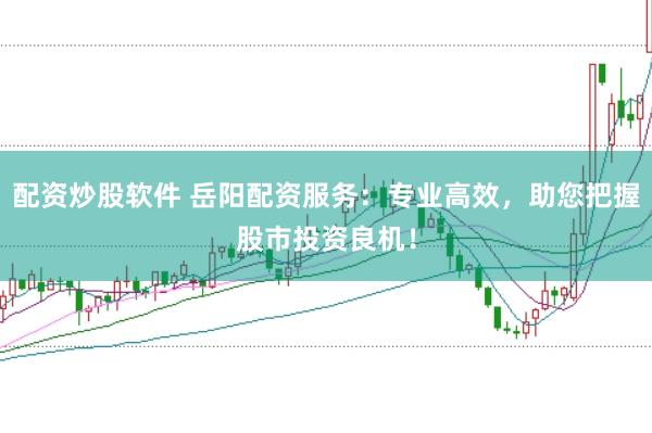 配资炒股软件 岳阳配资服务：专业高效，助您把握股市投资良机！