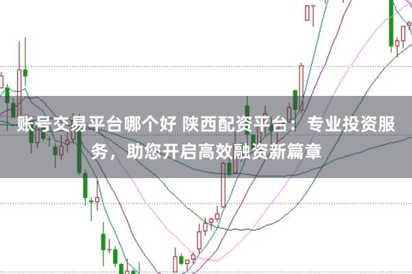 账号交易平台哪个好 陕西配资平台：专业投资服务，助您开启高效融资新篇章
