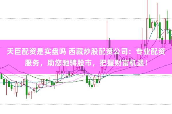 天臣配资是实盘吗 西藏炒股配资公司：专业配资服务，助您驰骋股市，把握财富机遇！