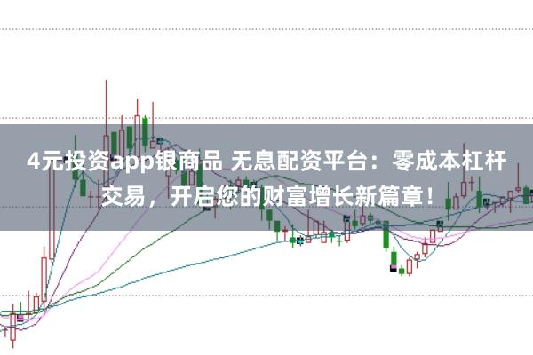 4元投资app银商品 无息配资平台：零成本杠杆交易，开启您的财富增长新篇章！