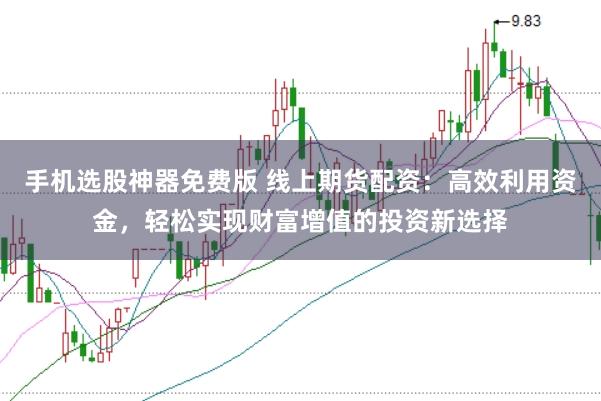 手机选股神器免费版 线上期货配资：高效利用资金，轻松实现财富增值的投资新选择