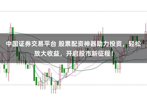 中国证券交易平台 股票配资神器助力投资，轻松放大收益，开启股市新征程！