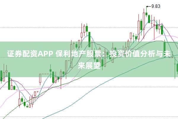 证券配资APP 保利地产股票：投资价值分析与未来展望