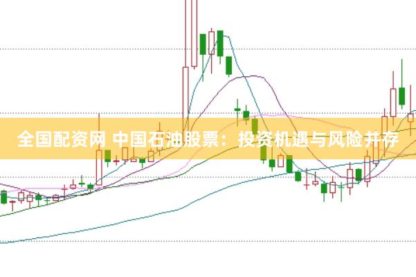 全国配资网 中国石油股票：投资机遇与风险并存