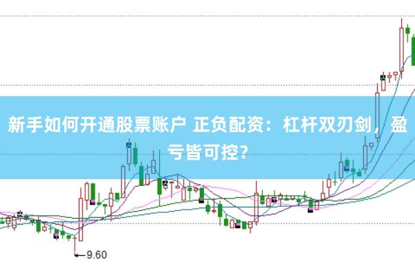 新手如何开通股票账户 正负配资：杠杆双刃剑，盈亏皆可控？