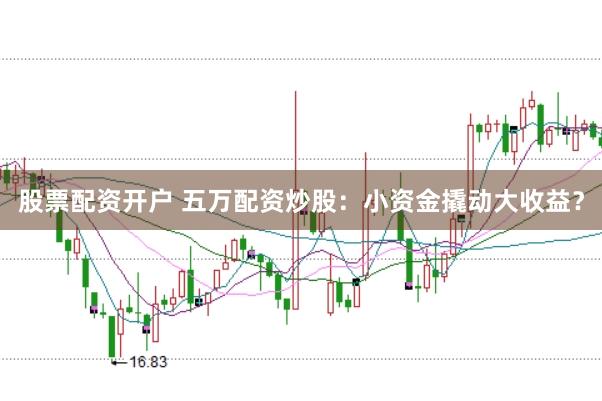 股票配资开户 五万配资炒股：小资金撬动大收益？