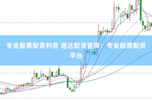 专业股票配资利息 通达配资官网：专业股票配资平台