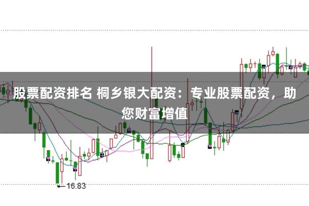 股票配资排名 桐乡银大配资：专业股票配资，助您财富增值
