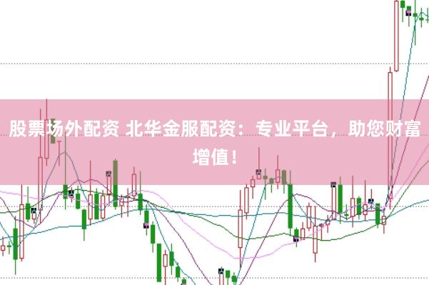 股票场外配资 北华金服配资：专业平台，助您财富增值！