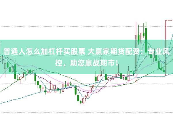 普通人怎么加杠杆买股票 大赢家期货配资：专业风控，助您赢战期市！