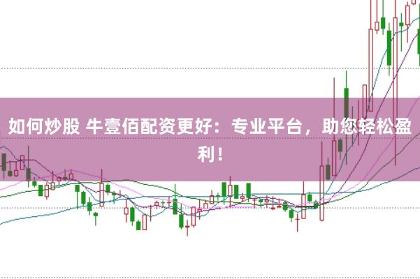 如何炒股 牛壹佰配资更好：专业平台，助您轻松盈利！