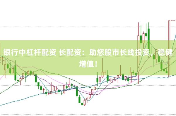 银行中杠杆配资 长配资：助您股市长线投资，稳健增值！