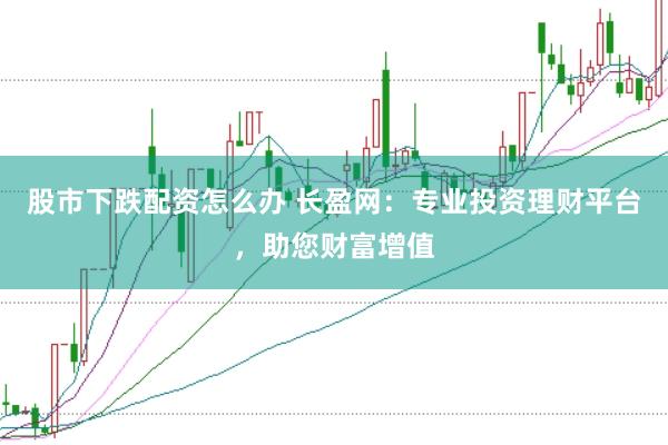 股市下跌配资怎么办 长盈网：专业投资理财平台，助您财富增值