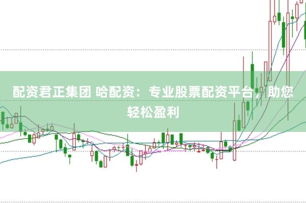配资君正集团 哈配资：专业股票配资平台，助您轻松盈利