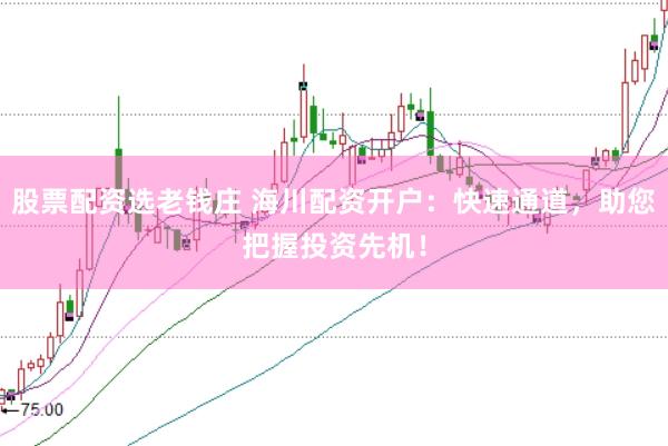 股票配资选老钱庄 海川配资开户：快速通道，助您把握投资先机！