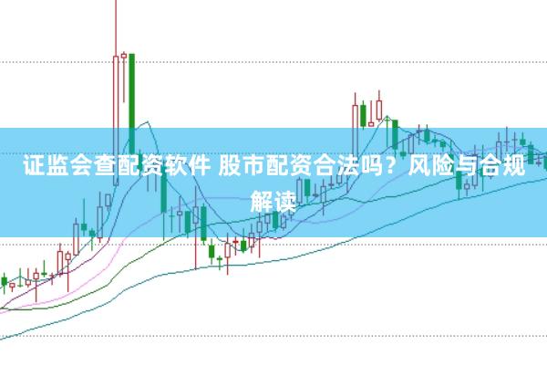 证监会查配资软件 股市配资合法吗？风险与合规解读
