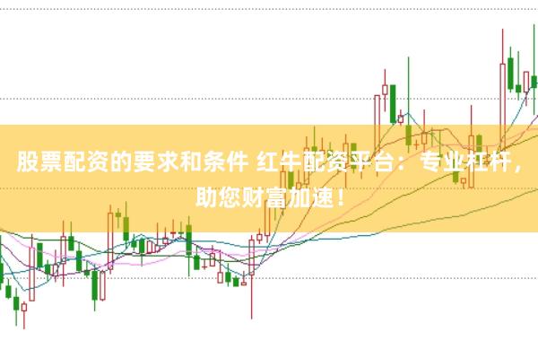 股票配资的要求和条件 红牛配资平台：专业杠杆，助您财富加速！