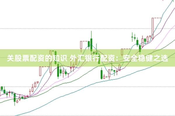 关股票配资的知识 外汇银行配资：安全稳健之选