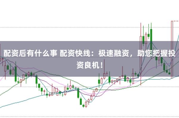 配资后有什么事 配资快线：极速融资，助您把握投资良机！