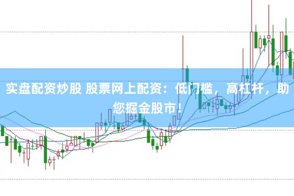 实盘配资炒股 股票网上配资：低门槛，高杠杆，助您掘金股市！