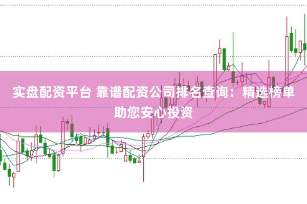 实盘配资平台 靠谱配资公司排名查询：精选榜单助您安心投资
