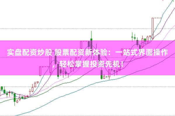 实盘配资炒股 股票配资新体验：一站式界面操作，轻松掌握投资先机！