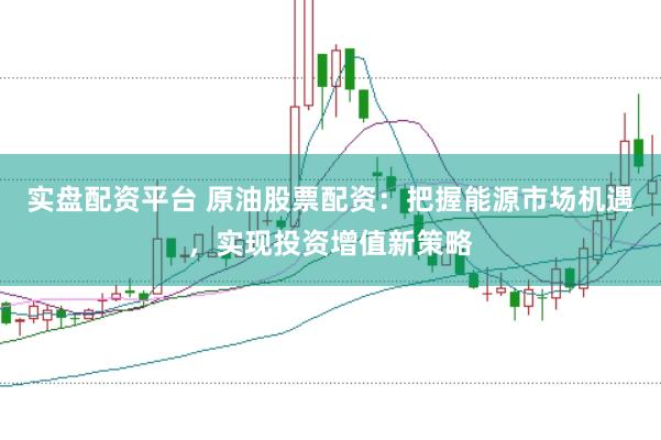 实盘配资平台 原油股票配资：把握能源市场机遇，实现投资增值新策略