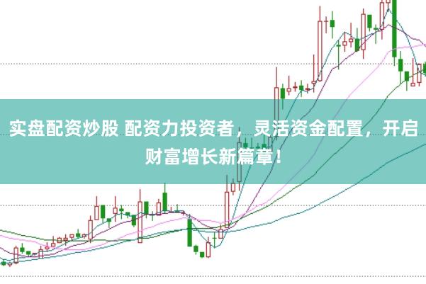 实盘配资炒股 配资力投资者，灵活资金配置，开启财富增长新篇章！