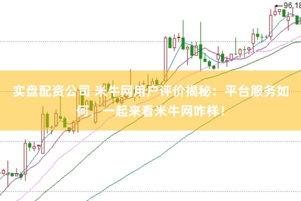 实盘配资公司 米牛网用户评价揭秘：平台服务如何，一起来看米牛网咋样！