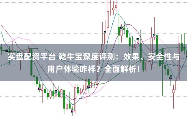 实盘配资平台 乾牛宝深度评测：效果、安全性与用户体验咋样？全面解析！