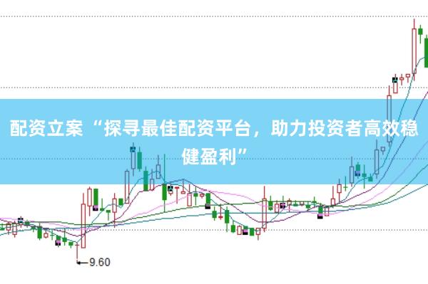 配资立案 “探寻最佳配资平台，助力投资者高效稳健盈利”