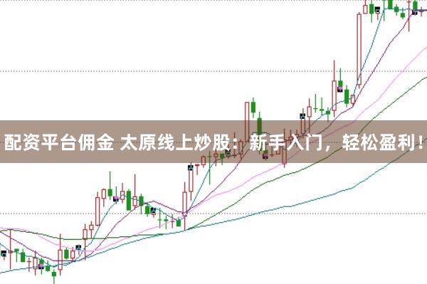 配资平台佣金 太原线上炒股：新手入门，轻松盈利！