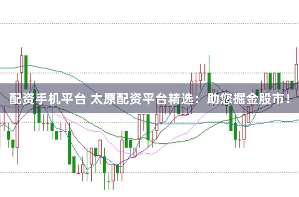 配资手机平台 太原配资平台精选：助您掘金股市！