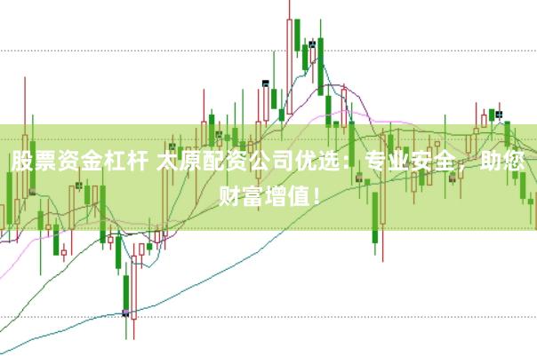 股票资金杠杆 太原配资公司优选：专业安全，助您财富增值！