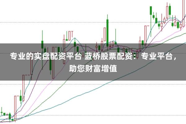 专业的实盘配资平台 蓝桥股票配资：专业平台，助您财富增值