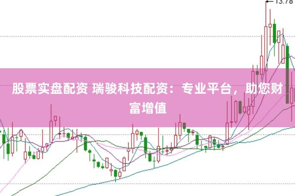 股票实盘配资 瑞骏科技配资：专业平台，助您财富增值